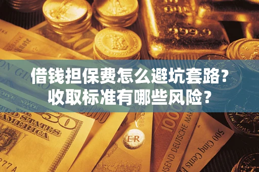 济南借钱担保费怎么避坑套路?收取标准有哪些风险? 济南借钱担保费怎么避坑套路?收取标准有哪些风险?