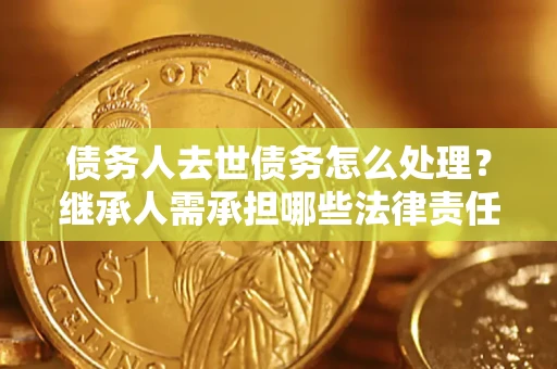 济南债务人去世债务怎么处理？继承人需承担哪些法律责任？