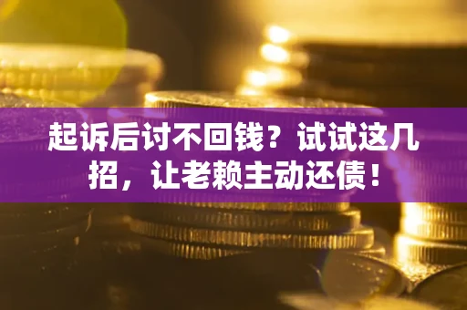 济南起诉后讨不回钱？试试这几招，让老赖主动还债！