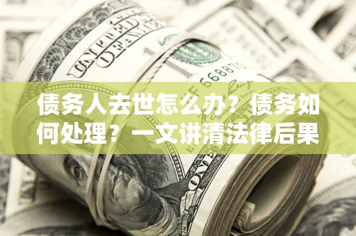 济南债务人去世怎么办？债务如何处理？一文讲清法律后果