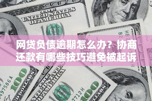 济南网贷负债逾期怎么办？协商还款有哪些技巧避免被起诉？