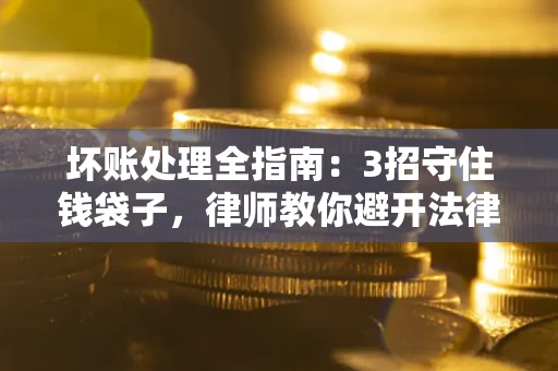 济南坏账处理全指南：3招守住钱袋子，律师教你避开法律雷区