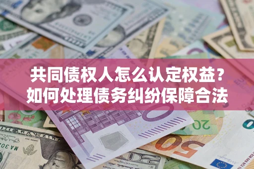 济南共同债权人怎么认定权益？如何处理债务纠纷保障合法权益？