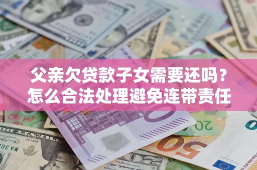 济南父亲欠贷款子女需要还吗？怎么合法处理避免连带责任？