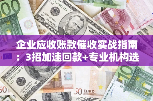济南企业应收账款催收实战指南：3招加速回款+专业机构选择避坑
