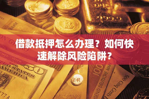 济南借款抵押怎么办理？如何快速解除风险陷阱？