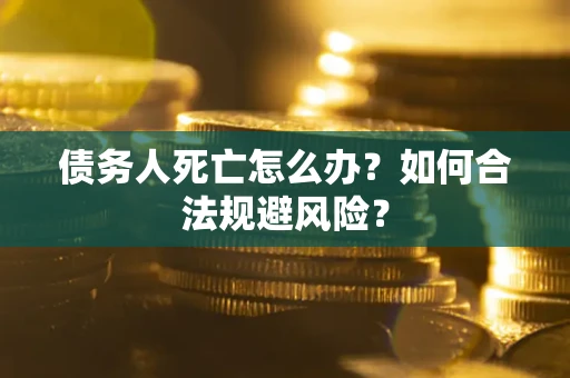 济南债务人死亡怎么办？如何合法规避风险？