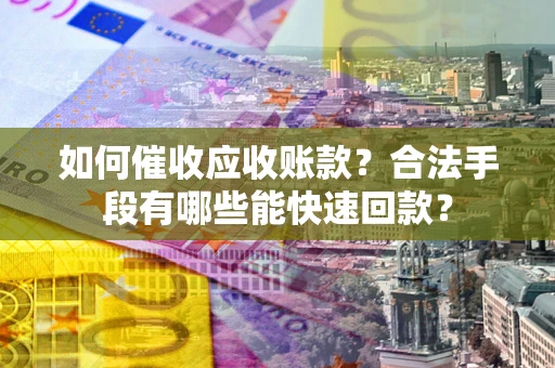 济南如何催收应收账款？合法手段有哪些能快速回款？
