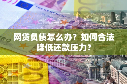 济南网贷负债怎么办？如何合法降低还款压力？