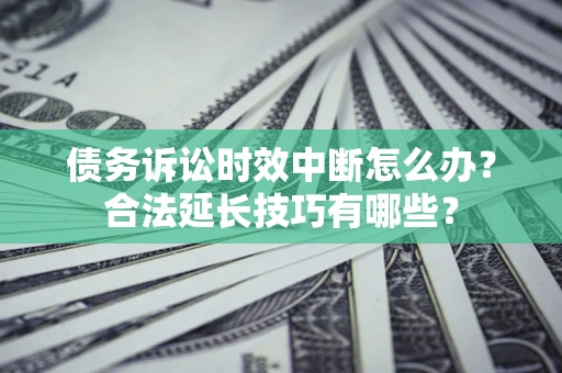 济南债务诉讼时效中断怎么办？合法延长技巧有哪些？