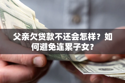 济南父亲欠贷款不还会怎样？如何避免连累子女？