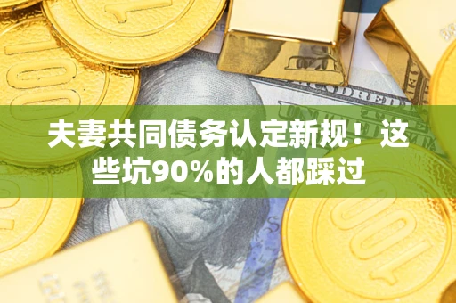济南夫妻共同债务认定新规！这些坑90%的人都踩过