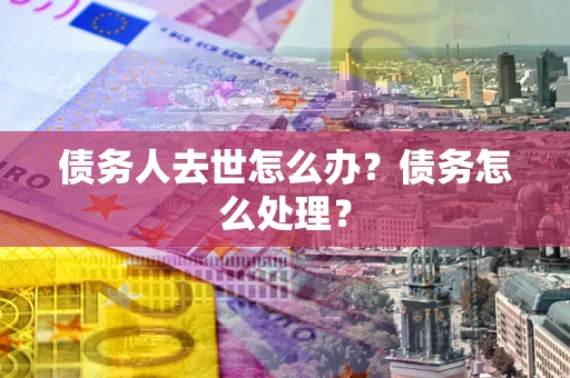 济南债务人去世怎么办？债务怎么处理？