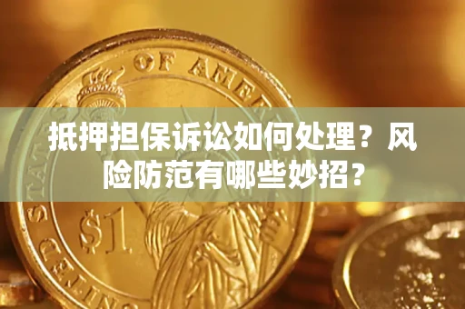 济南抵押担保诉讼如何处理？风险防范有哪些妙招？