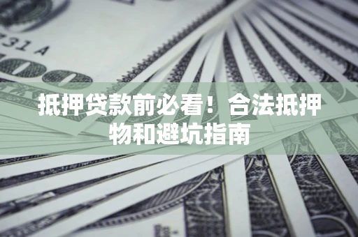 济南抵押贷款前必看！合法抵押物和避坑指南