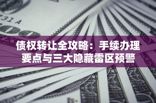 济南债权转让全攻略：手续办理要点与三大隐藏雷区预警