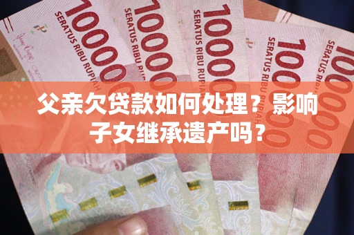 济南父亲欠贷款如何处理？影响子女继承遗产吗？