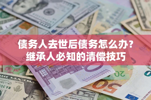 济南债务人去世后债务怎么办？继承人必知的清偿技巧