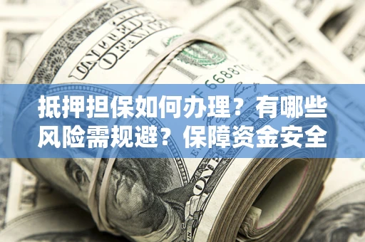 济南抵押担保如何办理？有哪些风险需规避？保障资金安全
