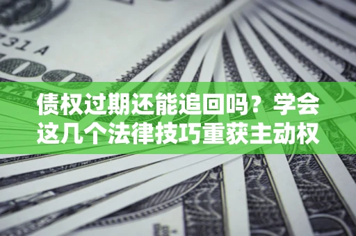 济南债权过期还能追回吗？学会这几个法律技巧重获主动权