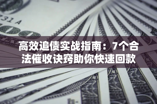 济南高效追债实战指南：7个合法催收诀窍助你快速回款