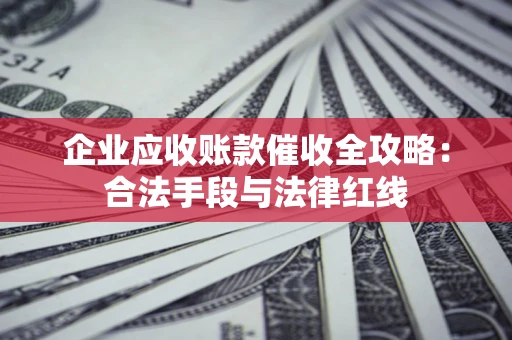 济南企业应收账款催收全攻略：合法手段与法律红线