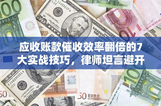 济南应收账款催收效率翻倍的7大实战技巧，律师坦言避开这些法律雷区最关键