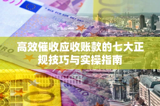 济南高效催收应收账款的七大正规技巧与实操指南