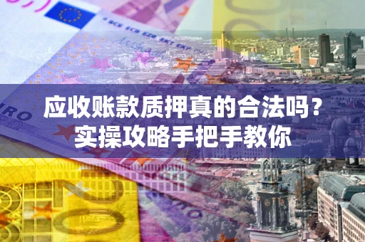 济南应收账款质押真的合法吗？实操攻略手把手教你