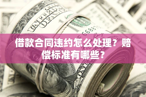济南借款合同违约怎么处理？赔偿标准有哪些？