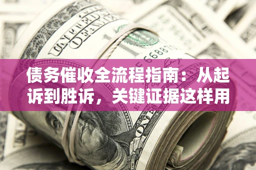 济南债务催收全流程指南：从起诉到胜诉，关键证据这样用
