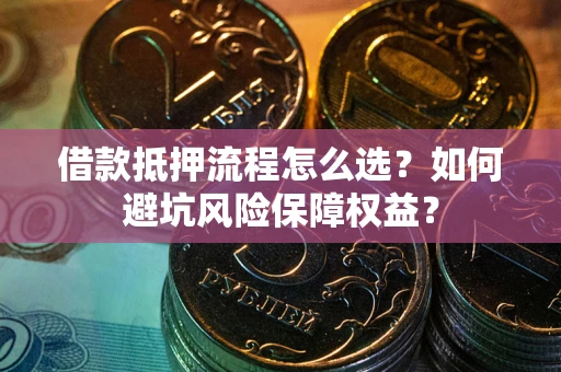济南借款抵押流程怎么选？如何避坑风险保障权益？