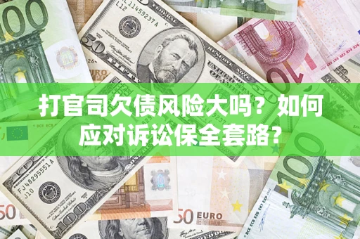 济南打官司欠债风险大吗？如何应对诉讼保全套路？