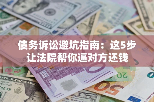 济南债务诉讼避坑指南：这5步让法院帮你逼对方还钱