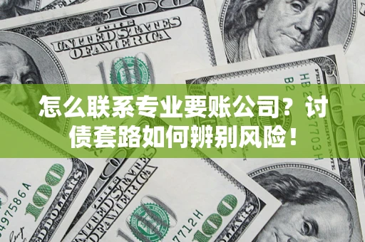 济南怎么联系专业要账公司？讨债套路如何辨别风险！