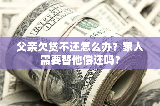 济南父亲欠贷不还怎么办？家人需要替他偿还吗？