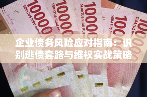 济南企业债务风险应对指南：识别逃债套路与维权实战策略