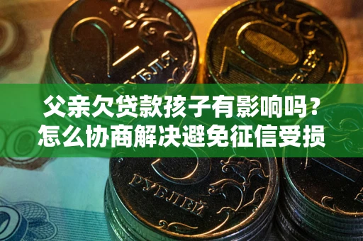 济南父亲欠贷款孩子有影响吗？怎么协商解决避免征信受损？