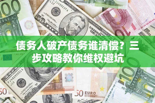 济南债务人破产债务谁清偿？三步攻略教你维权避坑