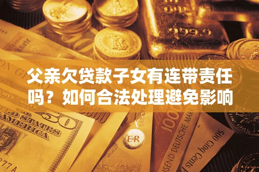 济南父亲欠贷款子女有连带责任吗？如何合法处理避免影响？