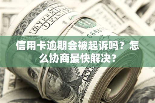 济南信用卡逾期会被起诉吗？怎么协商最快解决？