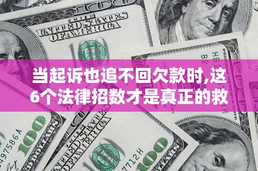 济南当起诉也追不回欠款时,这6个法律招数才是真正的救命稻草