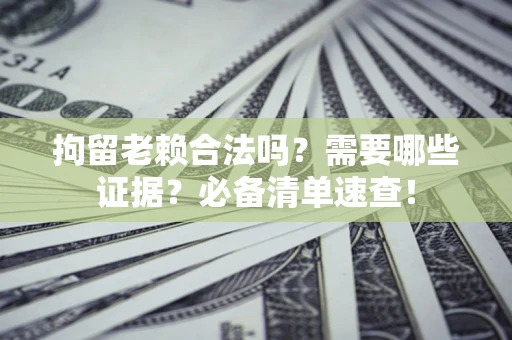 济南拘留老赖合法吗？需要哪些证据？必备清单速查！